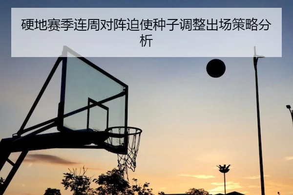 硬地赛季连周对阵迫使种子调整出场策略分析