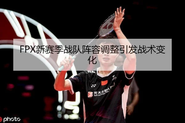 FPX新赛季战队阵容调整引发战术变化