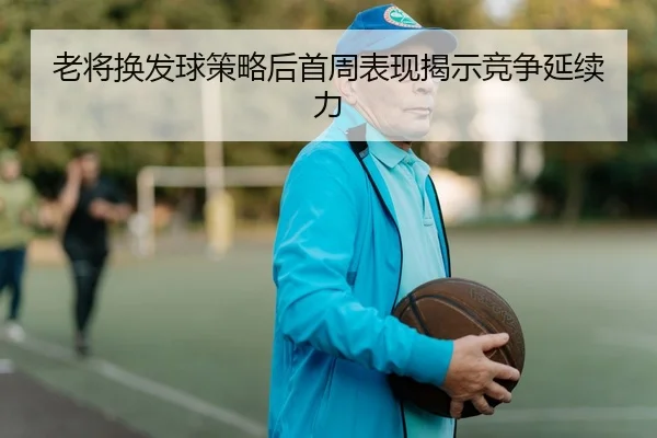 老将换发球策略后首周表现揭示竞争延续力