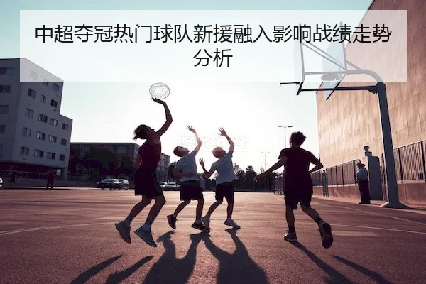 中超夺冠热门球队新援融入影响战绩走势分析