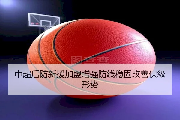 中超后防新援加盟增强防线稳固改善保级形势
