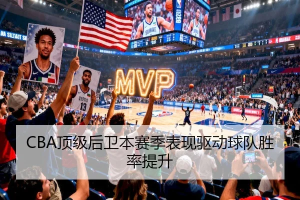 CBA顶级后卫本赛季表现驱动球队胜率提升