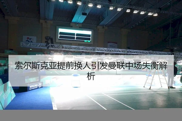 索尔斯克亚提前换人引发曼联中场失衡解析